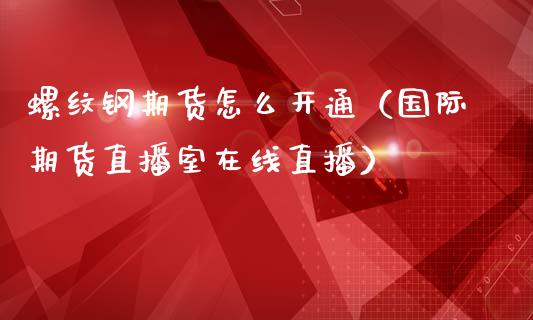 螺纹钢期货怎么开通（国际期货直播室在线直播）_https://www.liaoxian666.com_黄金期货开户_第1张