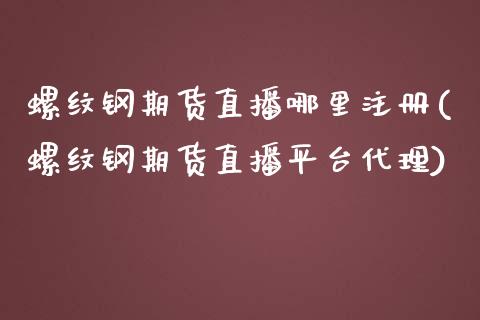 螺纹钢期货直播哪里注册(螺纹钢期货直播平台代理)_https://www.liaoxian666.com_黄金期货开户_第1张