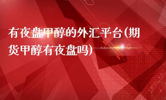 有夜盘甲醇的外汇平台(期货甲醇有夜盘吗)_https://www.liaoxian666.com_股指期货开户_第1张