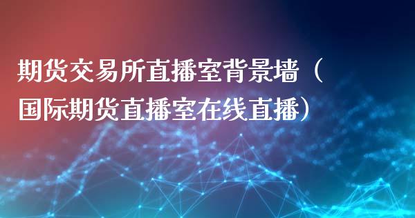 期货交易所直播室背景墙（国际期货直播室在线直播）_https://www.liaoxian666.com_原油期货开户_第1张