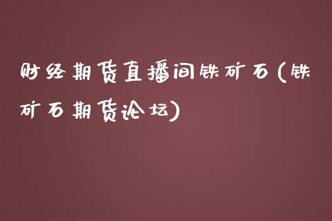 财经期货直播间铁矿石(铁矿石期货论坛)_https://www.liaoxian666.com_原油期货开户_第1张