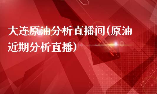 大连原油分析直播间(原油近期分析直播)_https://www.liaoxian666.com_恒指期货开户_第1张