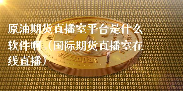 原油期货直播室平台是什么软件啊（国际期货直播室在线直播）_https://www.liaoxian666.com_原油期货开户_第1张