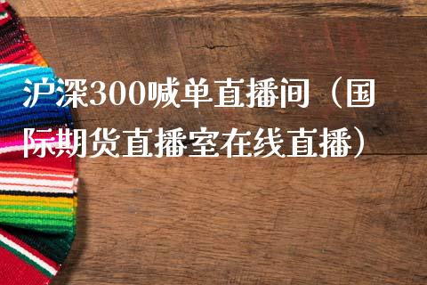 沪深300喊单直播间（国际期货直播室在线直播）_https://www.liaoxian666.com_原油期货开户_第1张