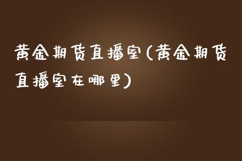 黄金期货直播室(黄金期货直播室在哪里)_https://www.liaoxian666.com_国际期货开户_第1张