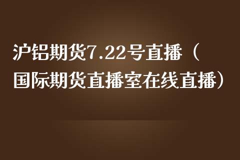 沪铝期货7.22号直播（国际期货直播室在线直播）_https://www.liaoxian666.com_股指期货开户_第1张