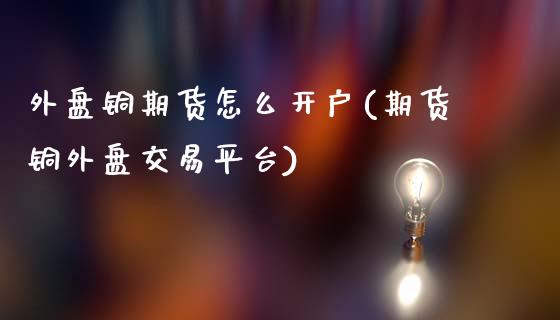 外盘铜期货怎么开户(期货铜外盘交易平台)_https://www.liaoxian666.com_恒指期货开户_第1张