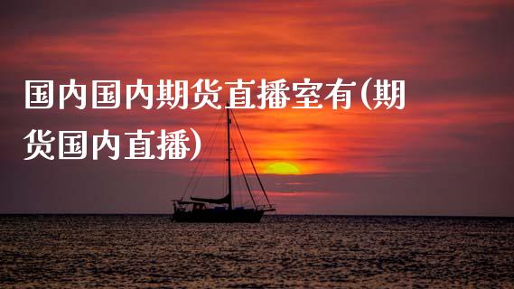 国内国内期货直播室有(期货国内直播)_https://www.liaoxian666.com_原油期货开户_第1张