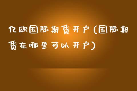 亿欧国际期货开户(国际期货在哪里可以开户)_https://www.liaoxian666.com_期货开户_第1张