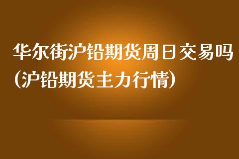 华尔街沪铅期货周日交易吗(沪铅期货主力行情)_https://www.liaoxian666.com_国际期货开户_第1张