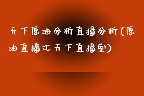 天下原油分析直播分析(原油直播汇天下直播室)_https://www.liaoxian666.com_黄金期货开户_第1张