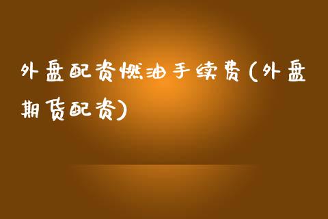 外盘配资燃油手续费(外盘期货配资)_https://www.liaoxian666.com_期货开户_第1张