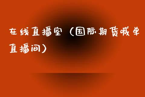 在线直播室（国际期货喊单直播间）_https://www.liaoxian666.com_期货开户_第1张