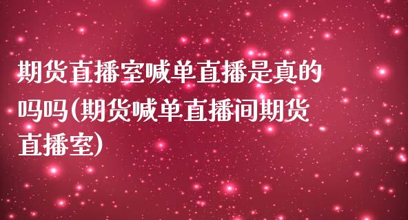 期货直播室喊单直播是真的吗吗(期货喊单直播间期货直播室)_https://www.liaoxian666.com_原油期货开户_第1张