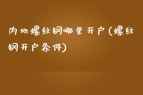 内地螺纹钢哪里开户(螺纹钢开户条件)_https://www.liaoxian666.com_国际期货开户_第1张