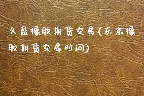 久盈橡胶期货交易(东京橡胶期货交易时间)_https://www.liaoxian666.com_恒指期货开户_第1张