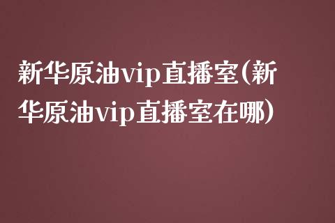 新华原油vip直播室(新华原油vip直播室在哪)_https://www.liaoxian666.com_恒指期货开户_第1张