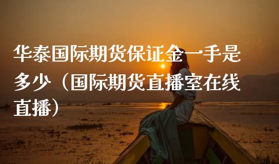 华泰国际期货保证金一手是多少（国际期货直播室在线直播）_https://www.liaoxian666.com_国际期货开户_第1张