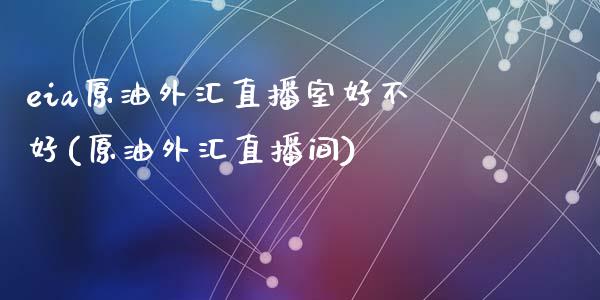 eia原油外汇直播室好不好(原油外汇直播间)_https://www.liaoxian666.com_期货开户_第1张