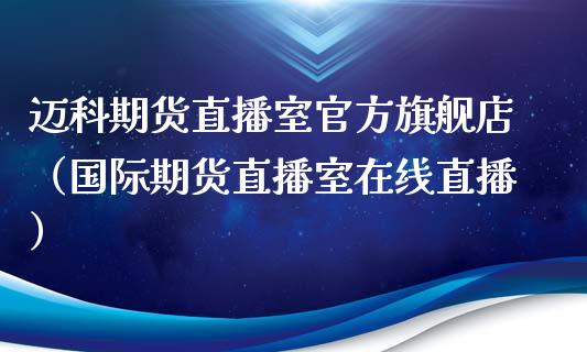 迈科期货直播室官方旗舰店（国际期货直播室在线直播）_https://www.liaoxian666.com_黄金期货开户_第1张