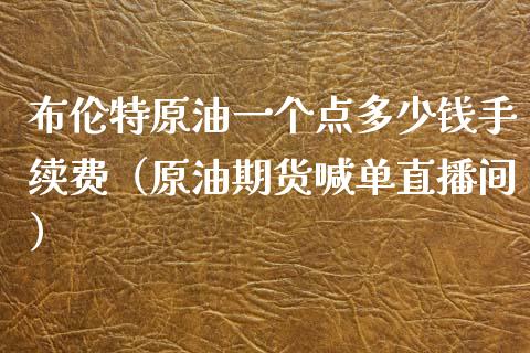 布伦特原油一个点多少钱手续费（原油期货喊单直播间）_https://www.liaoxian666.com_恒指期货开户_第1张