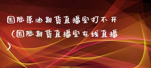 国际原油期货直播室打不开（国际期货直播室在线直播）_https://www.liaoxian666.com_期货开户_第1张