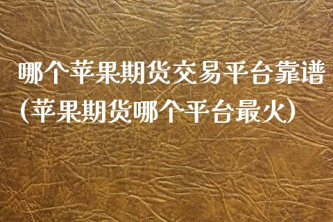 哪个苹果期货交易平台靠谱(苹果期货哪个平台最火)_https://www.liaoxian666.com_黄金期货开户_第1张