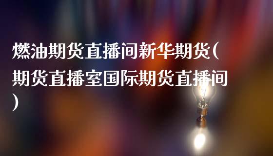 燃油期货直播间新华期货(期货直播室国际期货直播间)_https://www.liaoxian666.com_恒指期货开户_第1张