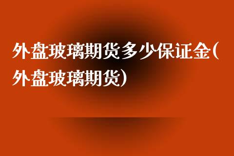 外盘玻璃期货多少保证金(外盘玻璃期货)_https://www.liaoxian666.com_原油期货开户_第1张