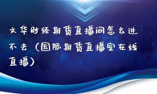 文华财经期货直播间怎么进不去（国际期货直播室在线直播）_https://www.liaoxian666.com_原油期货开户_第1张