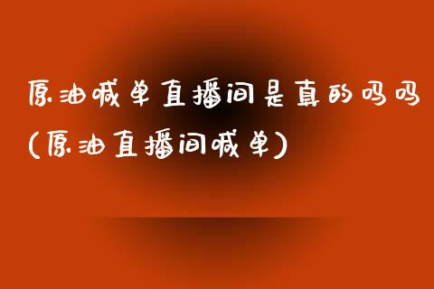 原油喊单直播间是真的吗吗(原油直播间喊单)_https://www.liaoxian666.com_恒指期货开户_第1张