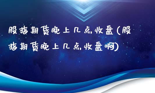 股指期货晚上几点收盘(股指期货晚上几点收盘啊)_https://www.liaoxian666.com_黄金期货开户_第1张