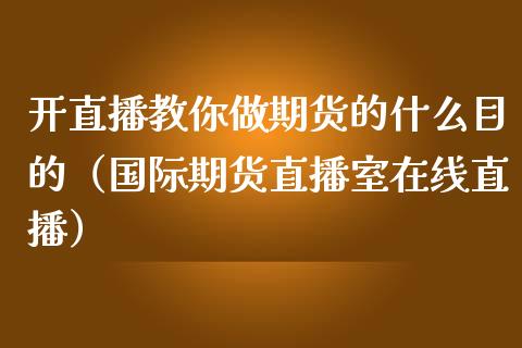 开直播教你做期货的什么目的（国际期货直播室在线直播）_https://www.liaoxian666.com_恒指期货开户_第1张