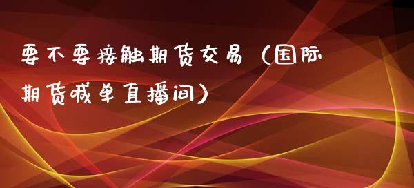 要不要接触期货交易（国际期货喊单直播间）_https://www.liaoxian666.com_黄金期货开户_第1张