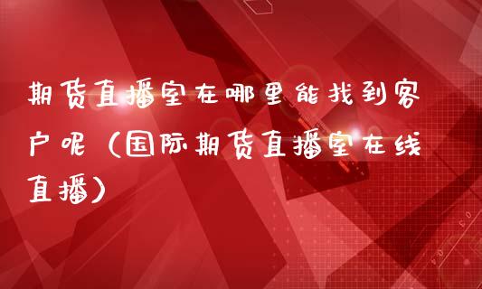 期货直播室在哪里能找到客户呢（国际期货直播室在线直播）_https://www.liaoxian666.com_国际期货开户_第1张