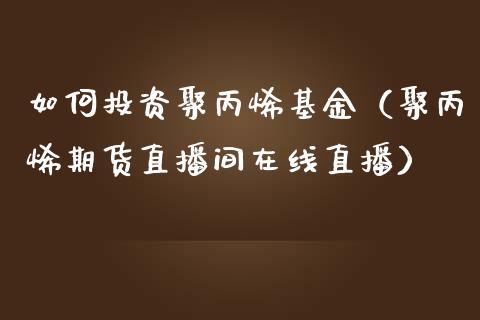 如何投资聚丙烯基金（聚丙烯期货直播间在线直播）_https://www.liaoxian666.com_黄金期货开户_第1张