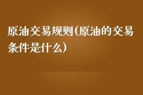 原油交易规则(原油的交易条件是什么)_https://www.liaoxian666.com_黄金期货开户_第1张