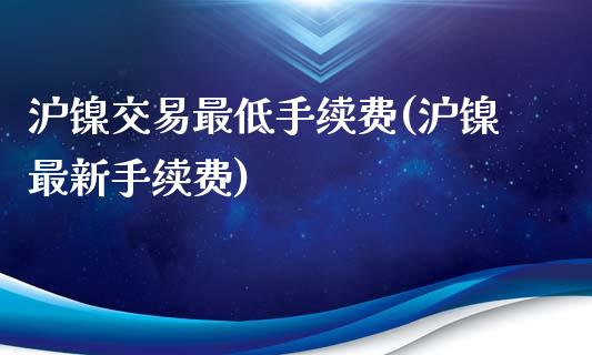 沪镍交易最低手续费(沪镍最新手续费)_https://www.liaoxian666.com_期货开户_第1张