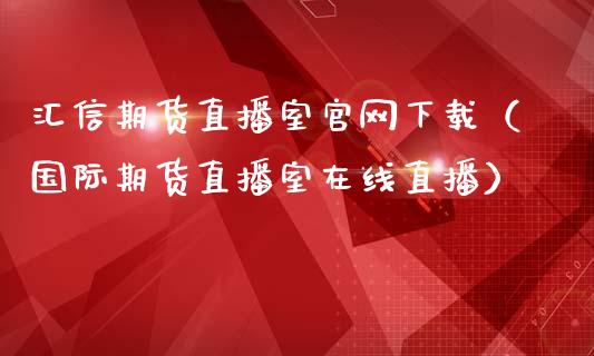 汇信期货直播室官网下载（国际期货直播室在线直播）_https://www.liaoxian666.com_原油期货开户_第1张