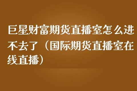 巨星财富期货直播室怎么进不去了（国际期货直播室在线直播）_https://www.liaoxian666.com_期货开户_第1张