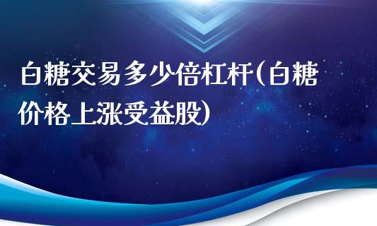 白糖交易多少倍杠杆(白糖价格上涨受益股)_https://www.liaoxian666.com_股指期货开户_第1张