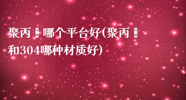 聚丙烯哪个平台好(聚丙烯和304哪种材质好)_https://www.liaoxian666.com_恒指期货开户_第1张