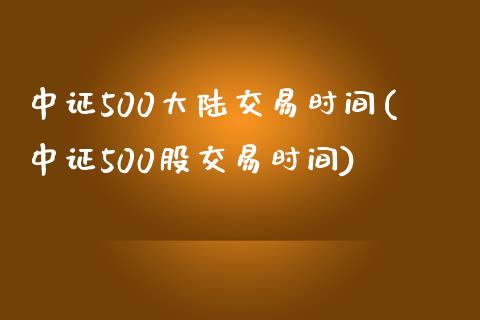 中证500大陆交易时间(中证500股交易时间)_https://www.liaoxian666.com_原油期货开户_第1张