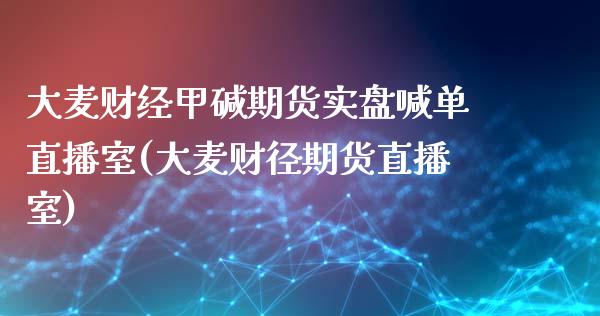 大麦财经甲碱期货实盘喊单直播室(大麦财径期货直播室)_https://www.liaoxian666.com_股指期货开户_第1张