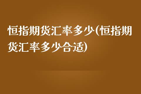 恒指期货汇率多少(恒指期货汇率多少合适)_https://www.liaoxian666.com_原油期货开户_第1张