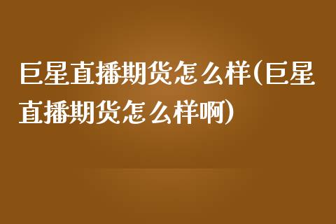 巨星直播期货怎么样(巨星直播期货怎么样啊)_https://www.liaoxian666.com_原油期货开户_第1张