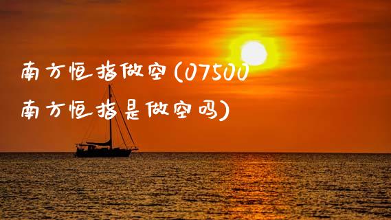 南方恒指做空(07500南方恒指是做空吗)_https://www.liaoxian666.com_黄金期货开户_第1张