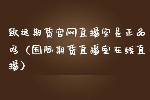 致远期货官网直播室是正品吗（国际期货直播室在线直播）_https://www.liaoxian666.com_黄金期货开户_第1张