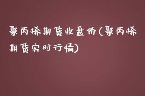 聚丙烯期货收盘价(聚丙烯期货实时行情)_https://www.liaoxian666.com_黄金期货开户_第1张