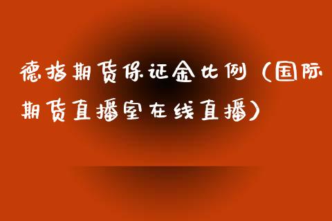 德指期货保证金比例（国际期货直播室在线直播）_https://www.liaoxian666.com_原油期货开户_第1张